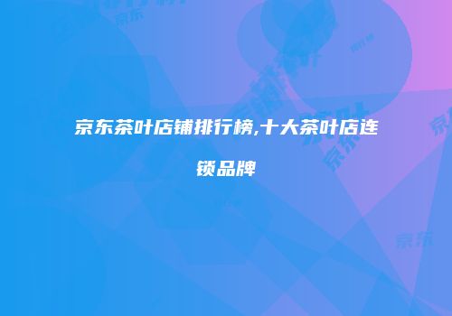 京东茶叶店铺排行榜,十大茶叶店连锁品牌