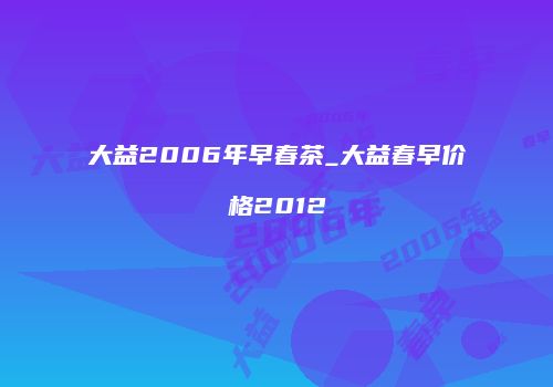 大益2006年早春茶_大益春早价格2012