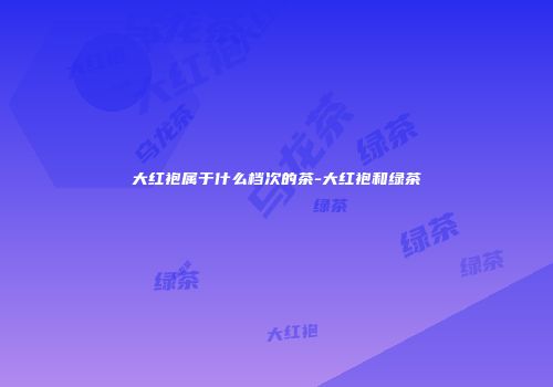 大红袍属于什么档次的茶-大红袍和绿茶