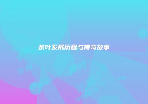 茶叶发展历程与传奇故事
