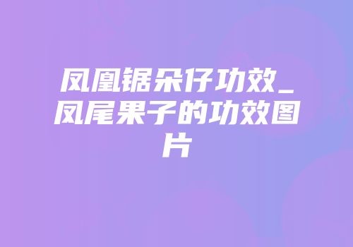 凤凰锯朵仔功效_凤尾果子的功效图片