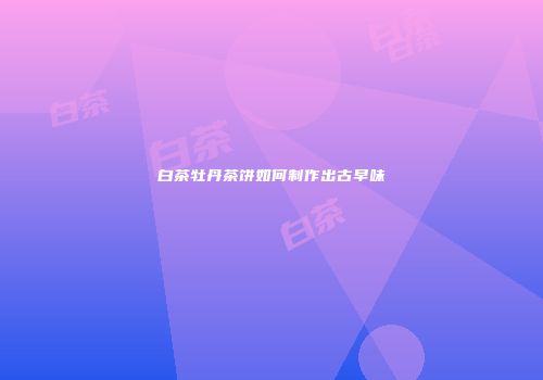 白茶牡丹茶饼如何制作出古早味