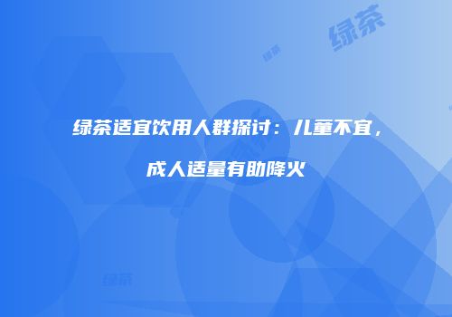绿茶适宜饮用人群探讨：儿童不宜，成人适量有助降火
