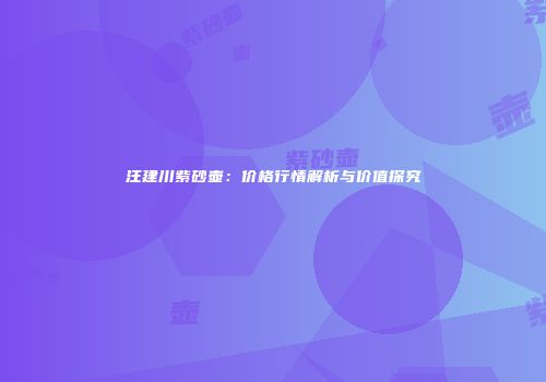 汪建川紫砂壶：价格行情解析与价值探究