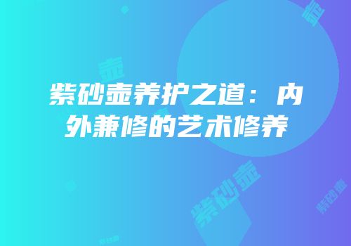 紫砂壶养护之道：内外兼修的艺术修养