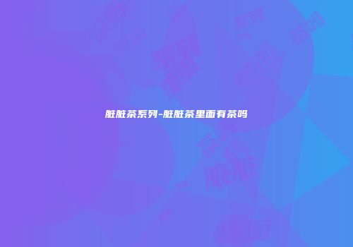 脏脏茶系列-脏脏茶里面有茶吗