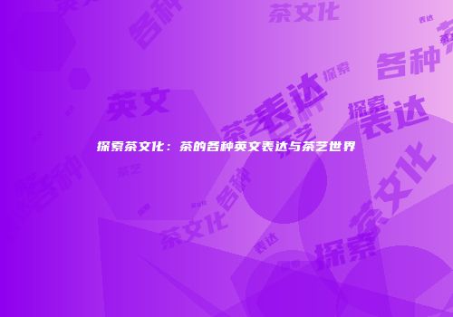 探索茶文化：茶的各种英文表达与茶艺世界
