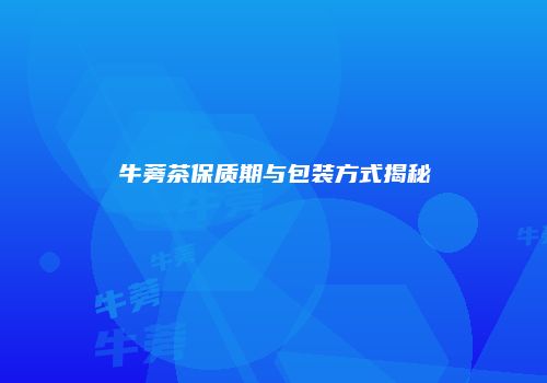 牛蒡茶保质期与包装方式揭秘