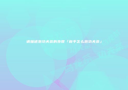 请描述泡功夫茶的步骤「新手怎么泡功夫茶」