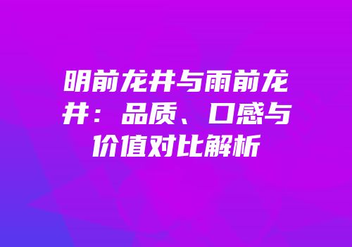 明前龙井与雨前龙井：品质、口感与价值对比解析