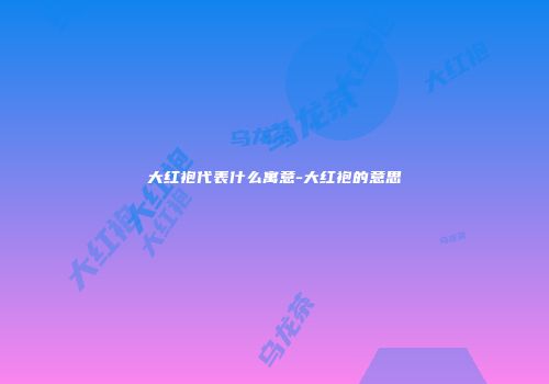 大红袍代表什么寓意-大红袍的意思