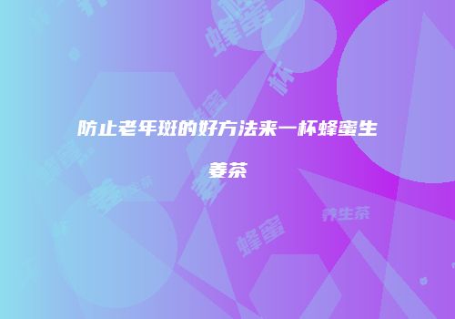 防止老年斑的好方法来一杯蜂蜜生姜茶