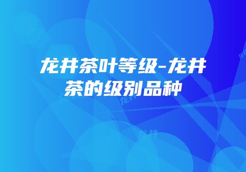 龙井茶叶等级-龙井茶的级别品种