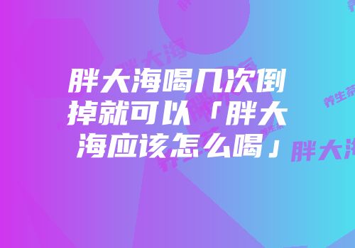 胖大海喝几次倒掉就可以「胖大海应该怎么喝」