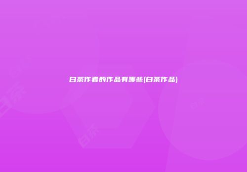 白茶作者的作品有哪些(白茶作品)