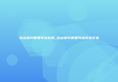 佘山茶叶哪里可以买到_佘山茶叶哪里可以买到正品