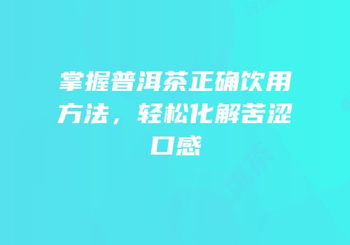 掌握普洱茶正确饮用方法，轻松化解苦涩口感