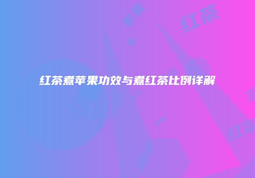 红茶煮苹果功效与煮红茶比例详解