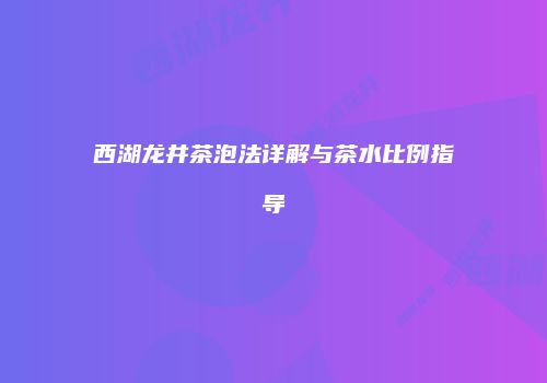 西湖龙井茶泡法详解与茶水比例指导