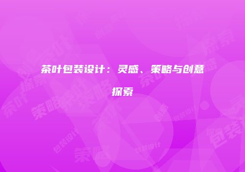 茶叶包装设计：灵感、策略与创意探索