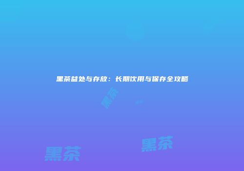 黑茶益处与存放：长期饮用与保存全攻略