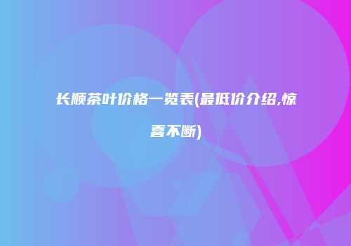 长顺茶叶价格一览表(最低价介绍,惊喜不断)