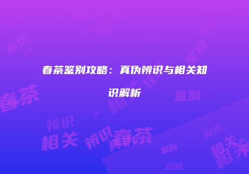 春茶鉴别攻略：真伪辨识与相关知识解析