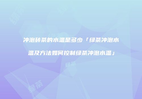冲泡砖茶的水温是多少「绿茶冲泡水温及方法如何控制绿茶冲泡水温」