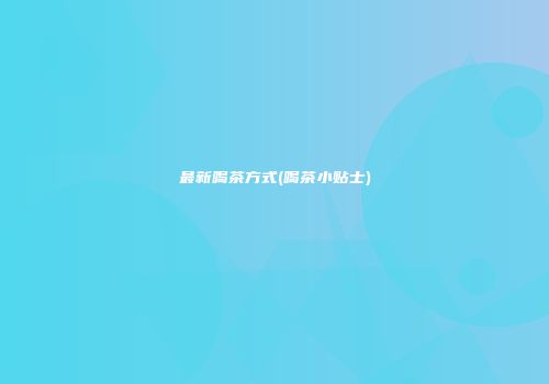 最新喝茶方式(喝茶小贴士)