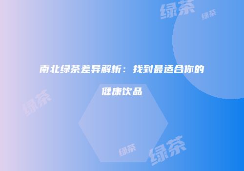 南北绿茶差异解析：找到最适合你的健康饮品