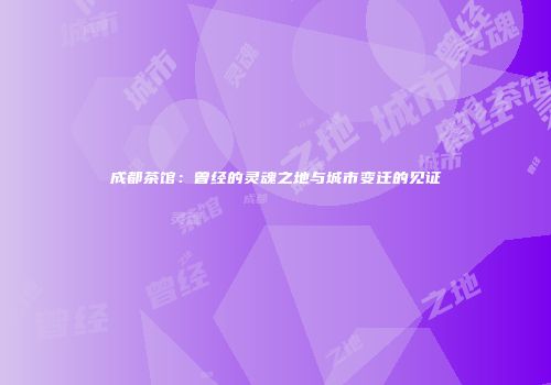 成都茶馆：曾经的灵魂之地与城市变迁的见证
