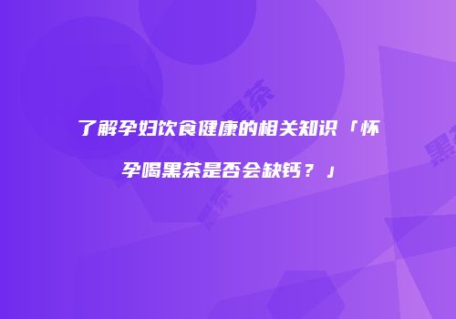 了解孕妇饮食健康的相关知识「怀孕喝黑茶是否会缺钙？」