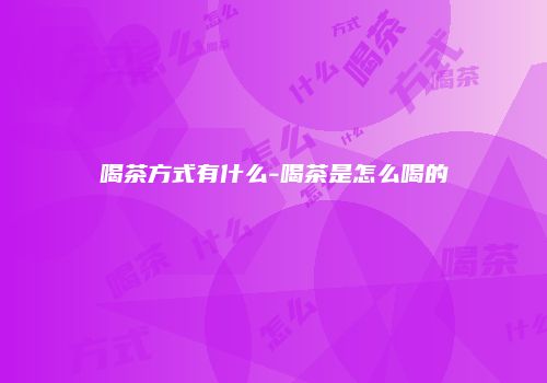 喝茶方式有什么-喝茶是怎么喝的