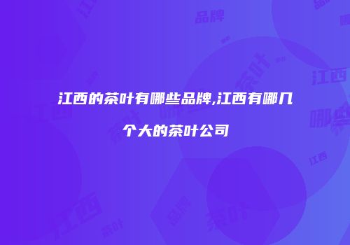 江西的茶叶有哪些品牌,江西有哪几个大的茶叶公司