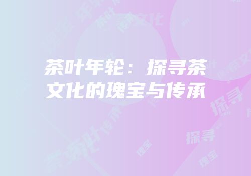 茶叶年轮：探寻茶文化的瑰宝与传承