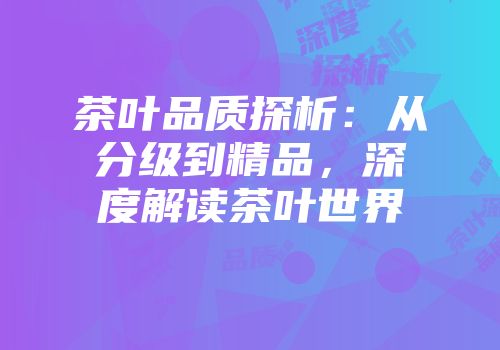 茶叶品质探析：从分级到精品，深度解读茶叶世界