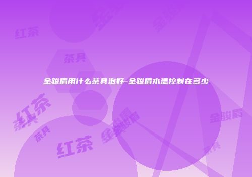 金骏眉用什么茶具泡好-金骏眉水温控制在多少