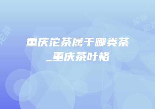 重庆沱茶属于哪类茶_重庆茶叶格