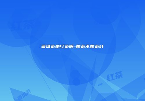 普洱茶是红茶吗-喝茶不喝茶叶