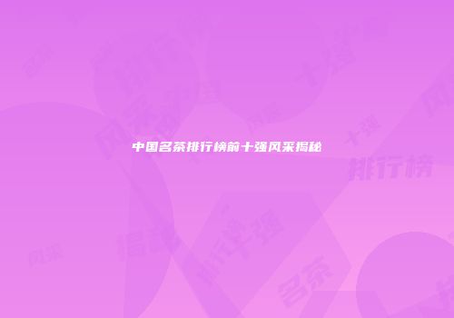 中国名茶排行榜前十强风采揭秘