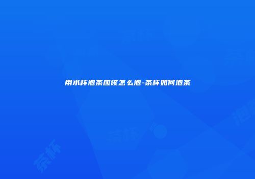 用水杯泡茶应该怎么泡-茶杯如何泡茶