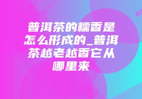 普洱茶的糯香是怎么形成的_普洱茶越老越香它从哪里来