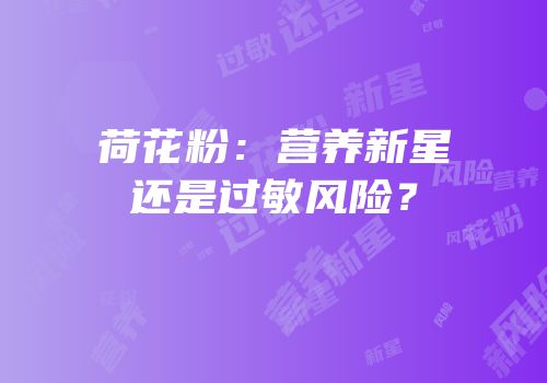 荷花粉：营养新星还是过敏风险？