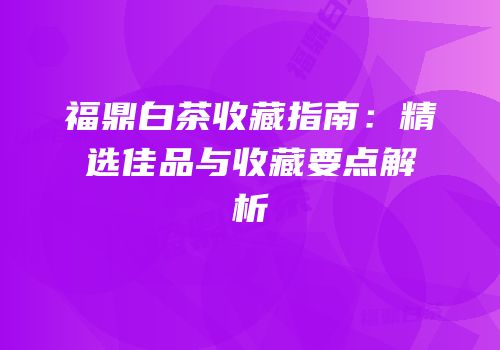 福鼎白茶收藏指南：精选佳品与收藏要点解析