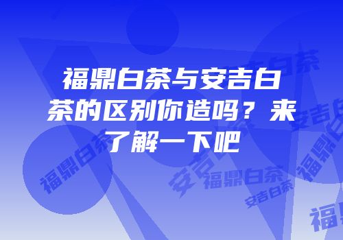 福鼎白茶与安吉白茶的区别你造吗？来了解一下吧