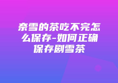 奈雪的茶吃不完怎么保存-如何正确保存剧雪茶