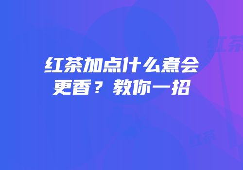 红茶加点什么煮会更香？教你一招