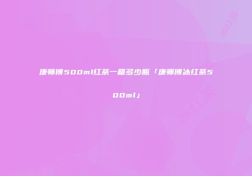 康师傅500ml红茶一箱多少瓶「康师傅冰红茶500ml」