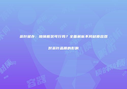 茶叶储存：玻璃瓶装可行吗？全面解析不同材质容器对茶叶品质的影响