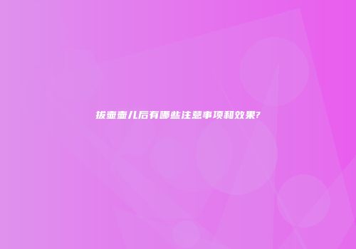 拔壶壶儿后有哪些注意事项和效果?